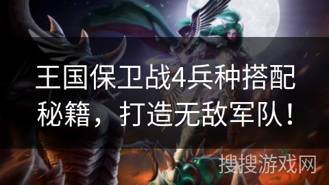 王国保卫战4兵种搭配秘籍，打造无敌军队！