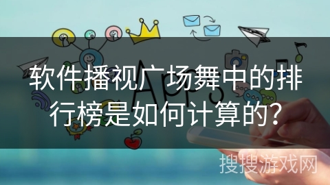 软件播视广场舞中的排行榜是如何计算的？