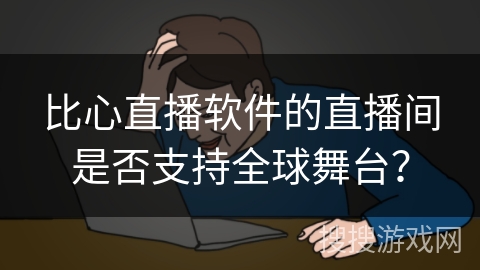 比心直播软件的直播间是否支持全球舞台？