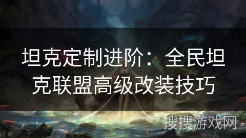 坦克定制进阶：全民坦克联盟高级改装技巧