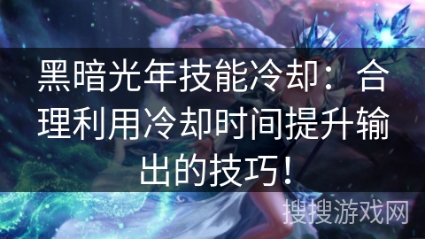 黑暗光年技能冷却：合理利用冷却时间提升输出的技巧！