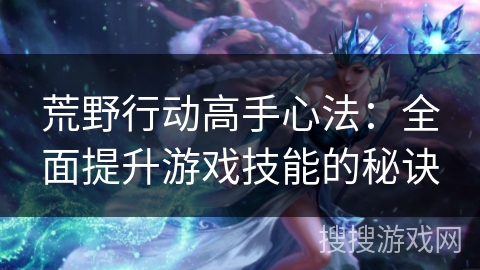 荒野行动高手心法：全面提升游戏技能的秘诀