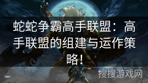 蛇蛇争霸高手联盟：高手联盟的组建与运作策略！