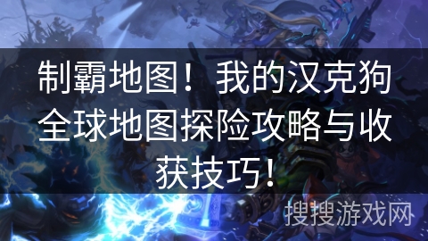 制霸地图！我的汉克狗全球地图探险攻略与收获技巧！
