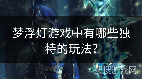 梦浮灯游戏中有哪些独特的玩法？