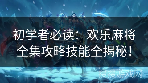 初学者必读：欢乐麻将全集攻略技能全揭秘！