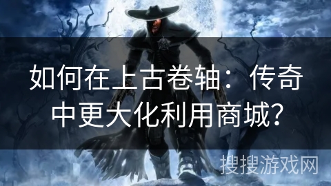 如何在上古卷轴：传奇中更大化利用商城？