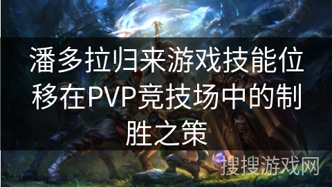 潘多拉归来游戏技能位移在PVP竞技场中的制胜之策
