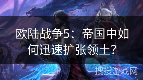 欧陆战争5：帝国中如何迅速扩张领土？