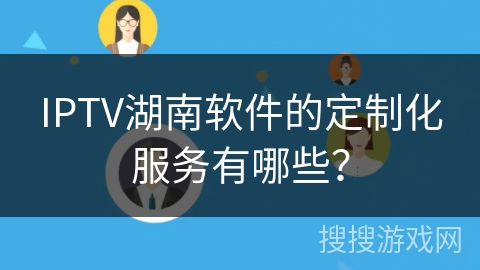 IPTV湖南软件的定制化服务有哪些？