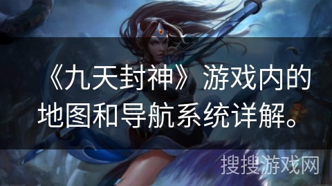 《九天封神》游戏内的地图和导航系统详解。