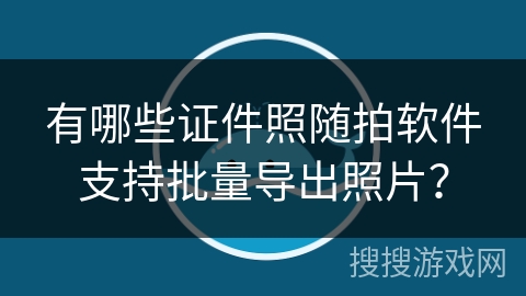 有哪些证件照随拍软件支持批量导出照片？