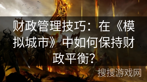 财政管理技巧：在《模拟城市》中如何保持财政平衡？