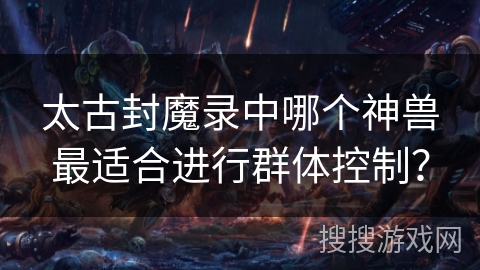 太古封魔录中哪个神兽最适合进行群体控制？