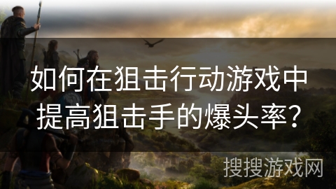 如何在狙击行动游戏中提高狙击手的爆头率？