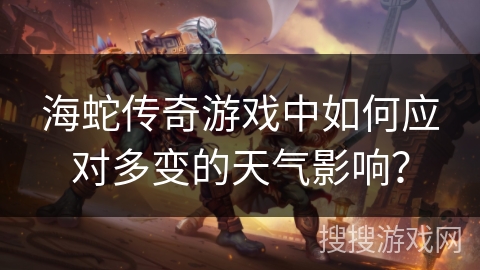 海蛇传奇游戏中如何应对多变的天气影响？