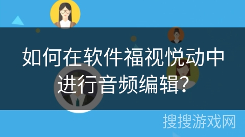 如何在软件福视悦动中进行音频编辑？