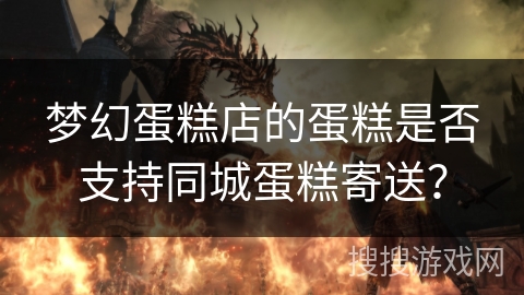 梦幻蛋糕店的蛋糕是否支持同城蛋糕寄送？