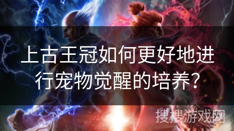 上古王冠如何更好地进行宠物觉醒的培养？