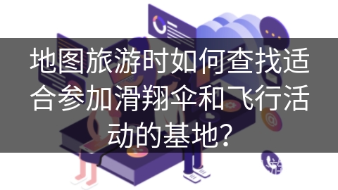 地图旅游时如何查找适合参加滑翔伞和飞行活动的基地？