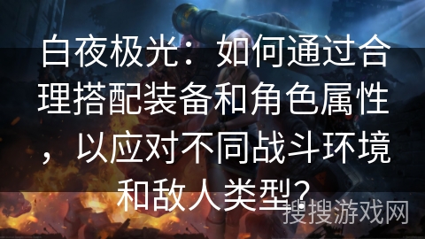白夜极光：如何通过合理搭配装备和角色属性，以应对不同战斗环境和敌人类型？