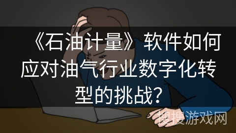 《石油计量》软件如何应对油气行业数字化转型的挑战？