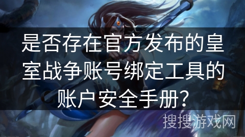 是否存在官方发布的皇室战争账号绑定工具的账户安全手册？