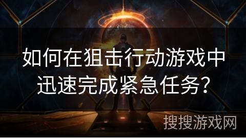 如何在狙击行动游戏中迅速完成紧急任务？