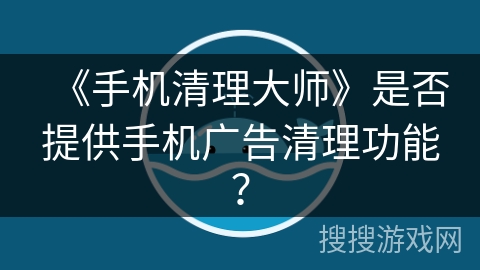 《手机清理大师》是否提供手机广告清理功能？