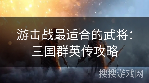 游击战最适合的武将：三国群英传攻略