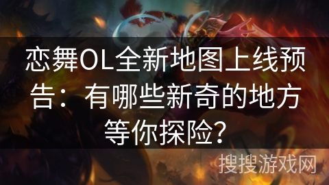 恋舞OL全新地图上线预告：有哪些新奇的地方等你探险？