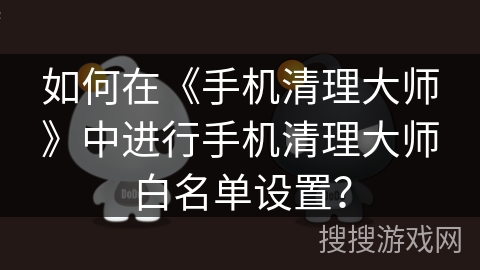 如何在《手机清理大师》中进行手机清理大师白名单设置？