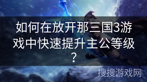 如何在放开那三国3游戏中快速提升主公等级？