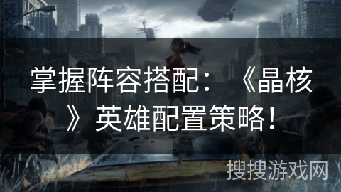 掌握阵容搭配：《晶核》英雄配置策略！