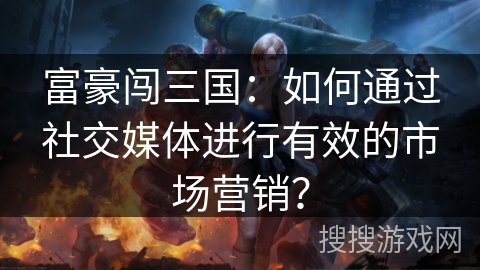 富豪闯三国：如何通过社交媒体进行有效的市场营销？