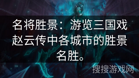 名将胜景：游览三国戏赵云传中各城市的胜景名胜。