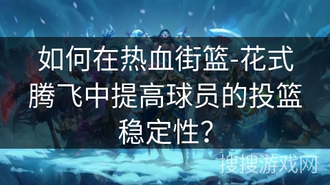 如何在热血街篮-花式腾飞中提高球员的投篮稳定性？