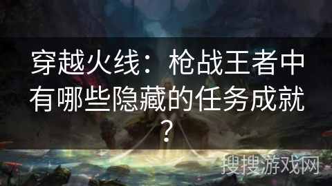 穿越火线：枪战王者中有哪些隐藏的任务成就？