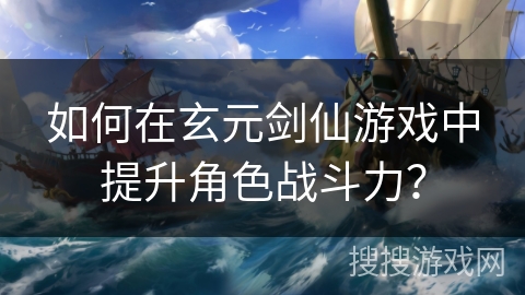 如何在玄元剑仙游戏中提升角色战斗力？