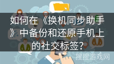 如何在《换机同步助手》中备份和还原手机上的社交标签？