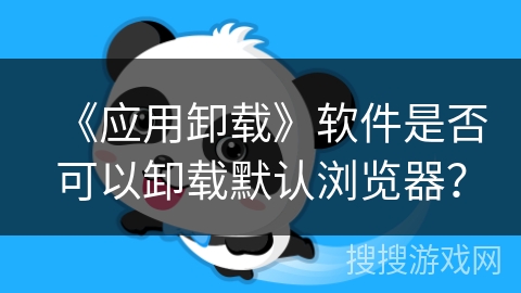 《应用卸载》软件是否可以卸载默认浏览器？