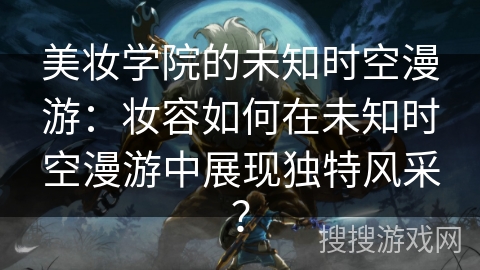 美妆学院的未知时空漫游：妆容如何在未知时空漫游中展现独特风采？
