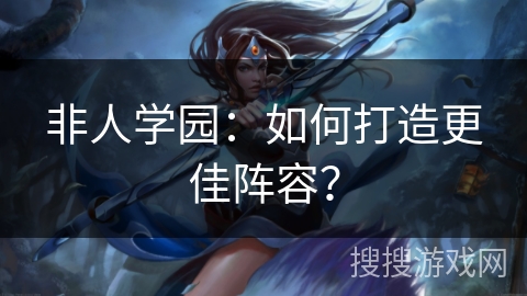 非人学园：如何打造更佳阵容？