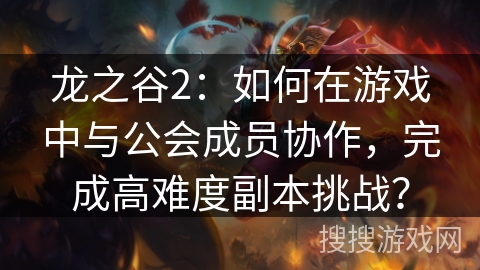 龙之谷2：如何在游戏中与公会成员协作，完成高难度副本挑战？