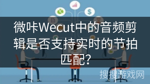 微咔Wecut中的音频剪辑是否支持实时的节拍匹配？