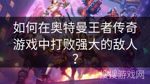 如何在奥特曼王者传奇游戏中打败强大的敌人？