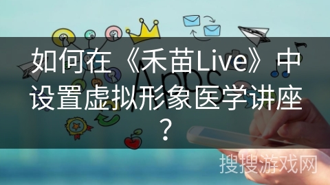 如何在《禾苗Live》中设置虚拟形象医学讲座？