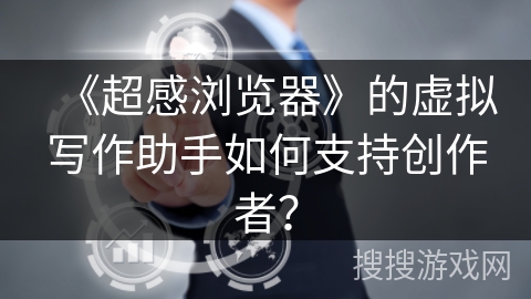 《超感浏览器》的虚拟写作助手如何支持创作者？