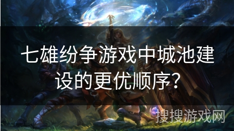 七雄纷争游戏中城池建设的更优顺序？