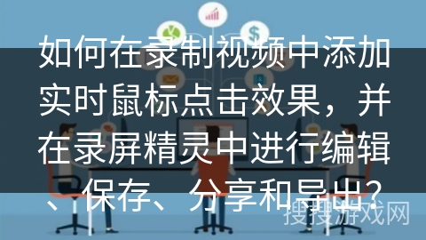 如何在录制视频中添加实时鼠标点击效果，并在录屏精灵中进行编辑、保存、分享和导出？